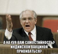  а на хуя вам самостийность? индийской вакциной прививаться?