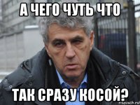 а чего чуть что так сразу косой?