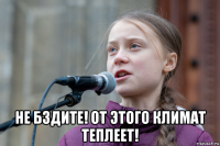  не бздите! от этого климат теплеет!