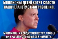 миллионы детей хотят спасти нашу планету от загрязнения. миллионы их родителей хотят, чтобы они начали это со своей комнаты
