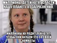 миллионы детей хотят спасти нашу планету от загрязнения. миллионы их родителей хотят, чтобы они начали это со своей комнаты