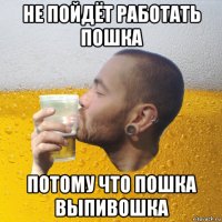 не пойдёт работать пошка потому что пошка выпивошка