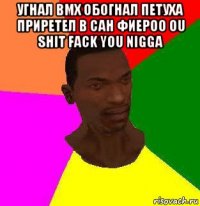 угнал bmx обогнал петуха приретел в сан фиероо ou shit fack you nigga 