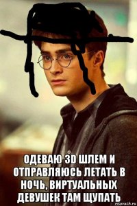  одеваю 3d шлем и отправляюсь летать в ночь, виртуальных девушек там щупать