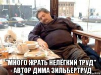  "много жрать нелёгкий труд" - автор дима зильбертруд