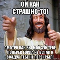 ой как страшно-то! смотри как бы мой хуй тебе поперек горла не встал и воздух тебе не перекрыл!