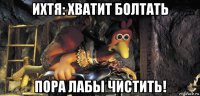 ихтя: хватит болтать пора лабы чистить!