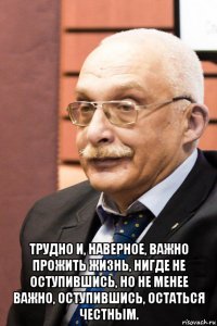  трудно и, наверное, важно прожить жизнь, нигде не оступившись, но не менее важно, оступившись, остаться честным.