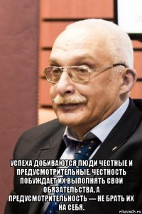  успеха добиваются люди честные и предусмотрительные. честность побуждает их выполнять свои обязательства, а предусмотрительность — не брать их на себя.