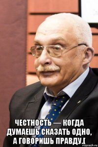  честность — когда думаешь сказать одно, а говоришь правду.[