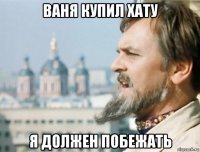 ваня купил хату я должен побежать