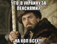 что, в украину за пенсиями? на кол всех!!!