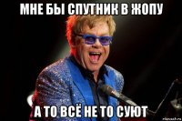 мне бы спутник в жопу а то всё не то суют
