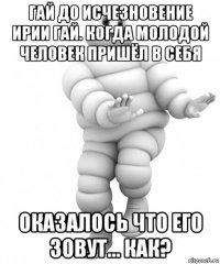 гай до исчезновение ирии гай. когда молодой человек пришёл в себя оказалось что его зовут... как?