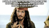 я знаю, но почему он так поступил? да потому что он простофиля! мы закатим в саду дивную пирушку, а тебя не пригласим. 