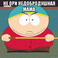 не ори недобродушная мама 