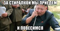 за стиралкой мы приедем и повесимся