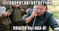говорит автоответчик пошли вы нах-й!