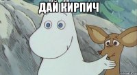 дай кирпич 