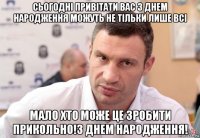 сьогодні привітати вас з днем народження можуть не тільки лише всі мало хто може це зробити прикольно!з днем народження!