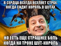 в сердца всегда вселяет страх, когда сидит король в шутах но есть еще страшнее боль когда на троне шут-король