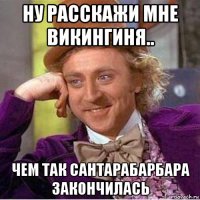 ну расскажи мне викингиня.. чем так сантарабарбара закончилась