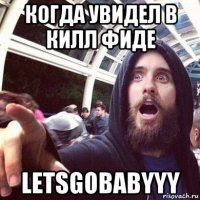 когда увидел в килл фиде letsgobabyyy