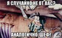 я случайно не от вас? аналогично, шеф!