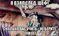 я взял след, шеф! сколько вас учить - не берите чужое!
