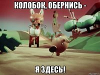 колобок, обернись - я здесь!