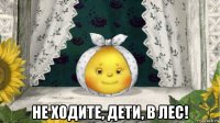  не ходите, дети, в лес!