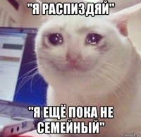 "я распиздяй" "я ещё пока не семейный"