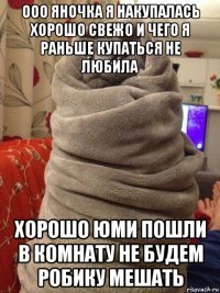ооо яночка я накупалась хорошо свежо и чего я раньше купаться не любила хорошо юми пошли в комнату не будем робику мешать