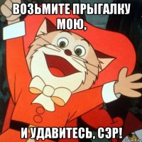 возьмите прыгалку мою, и удавитесь, сэр!