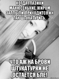 когда глазики манюсенькие, жиром заплыли, приходится их так штукатурить, что аж на брови штукатурки не остается бле!