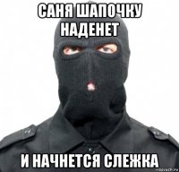 саня шапочку наденет и начнется слежка
