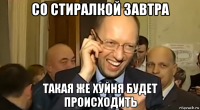 со стиралкой завтра такая же хуйня будет происходить
