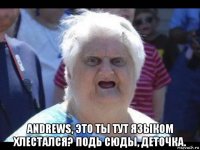  andrews, это ты тут языком хлестался? подь сюды, деточка.