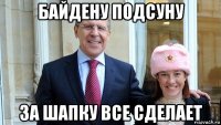 байдену подсуну за шапку все сделает
