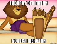 говорят эти пятки боятся щекотки