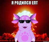я родился епт 