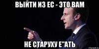 выйти из ес - это вам не старуху е"ать