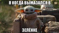 я когда вымазался в зелёнке