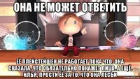 она не может ответить её плейстейшен не работает пока что. она сказала, что обязательно покажет лицо. а ещё, илья, прости её за то, что она лесби