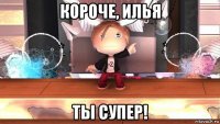 короче, илья ты супер!