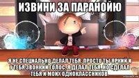извини за паранойю я не специально делал тебя, просто ты яркий и у тебя звонкий голос, я делал тебя, но сделал тебя и моих одноклассников.