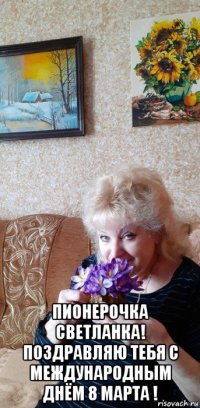  пионерочка светланка! поздравляю тебя с международным днём 8 марта !