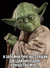  и запомни люк, настоящий джедай никогда не хрюкает на мове...