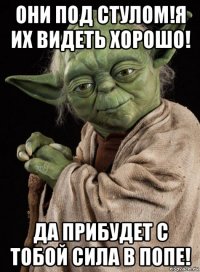 они под стулом!я их видеть хорошо! да прибудет с тобой сила в попе!