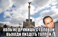  коль не дружишь с головой, выходи пиздеть толпой.